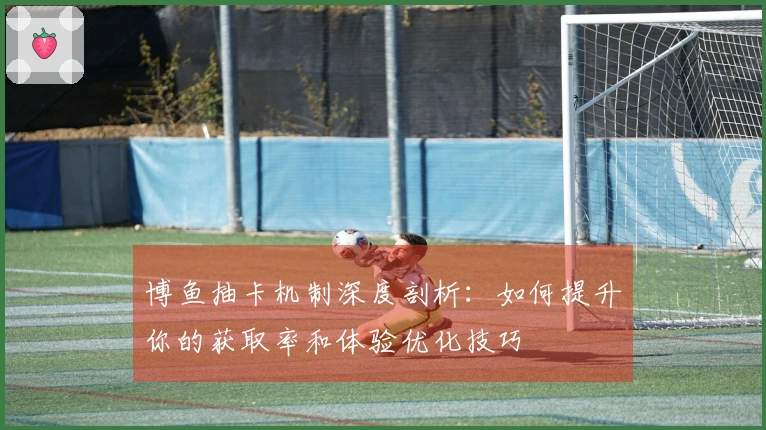 博鱼抽卡机制深度剖析：如何提升你的获取率和体验优化技巧