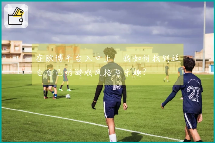 在欧博平台入口上，我如何找到适合自己的游戏风格与乐趣？