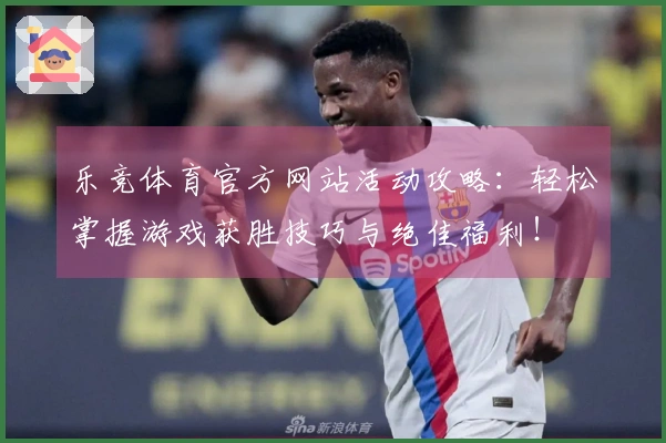 乐竞体育官方网站活动攻略：轻松掌握游戏获胜技巧与绝佳福利！