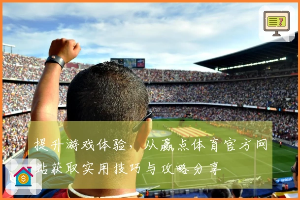 提升游戏体验,从赢点体育官方网站获取实用技巧与攻略分享