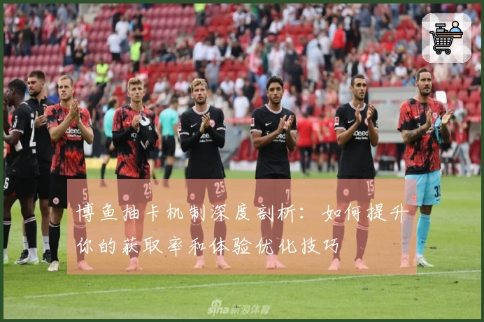 博鱼抽卡机制深度剖析：如何提升你的获取率和体验优化技巧