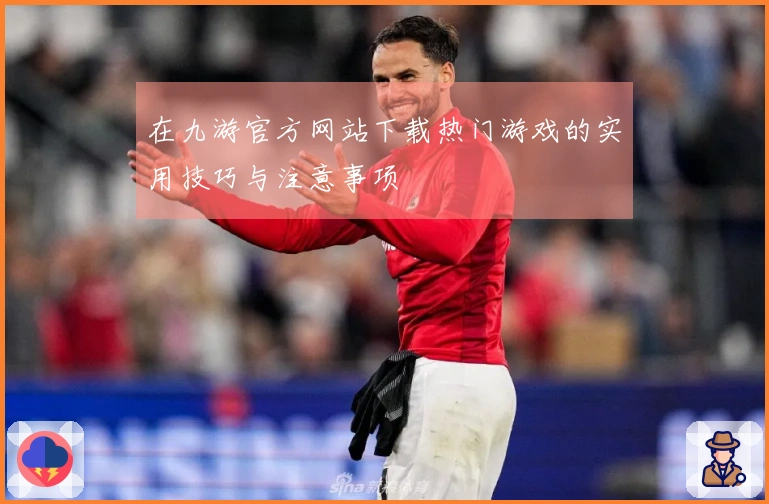 在九游官方网站下载热门游戏的实用技巧与注意事项