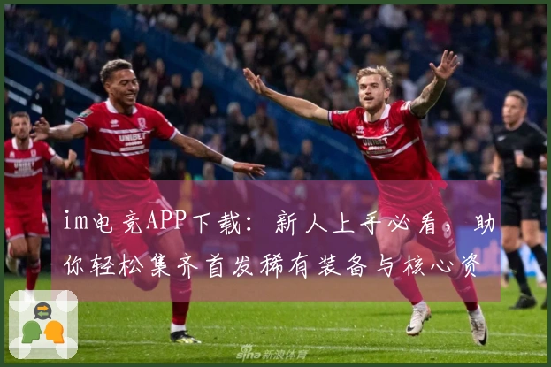 im电竞APP下载：新人上手必看，助你轻松集齐首发稀有装备与核心资源