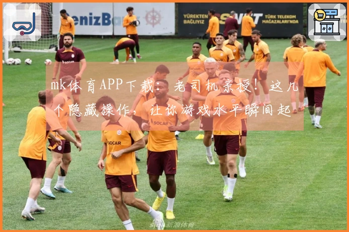 mk体育APP下载：老司机亲授！这几个隐藏操作，让你游戏水平瞬间起飞
