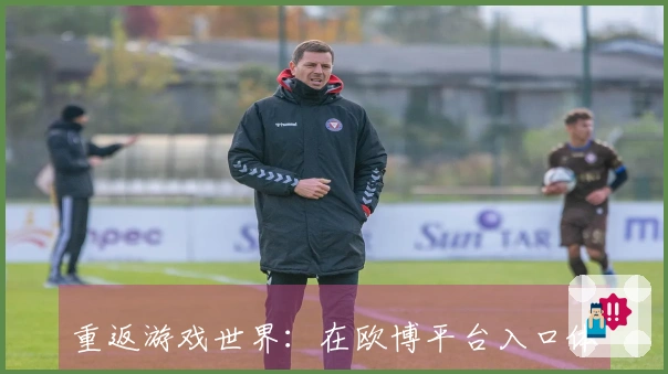 重返游戏世界：在欧博平台入口体验新版本带来的惊喜与挑战