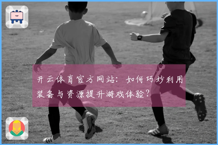 开云体育官方网站：如何巧妙利用装备与资源提升游戏体验？