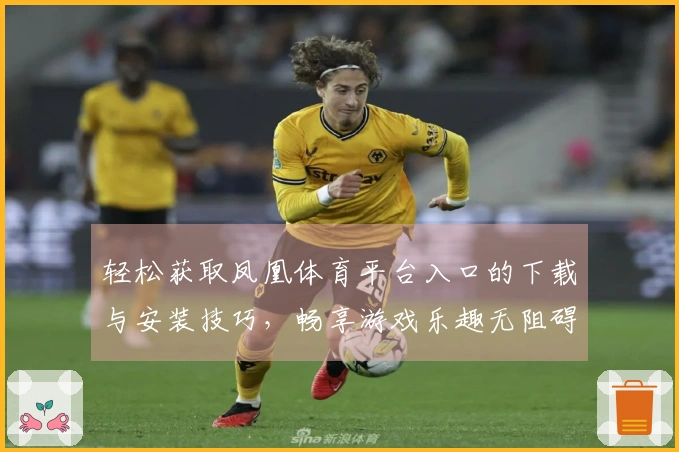 轻松获取凤凰体育平台入口的下载与安装技巧，畅享游戏乐趣无阻碍