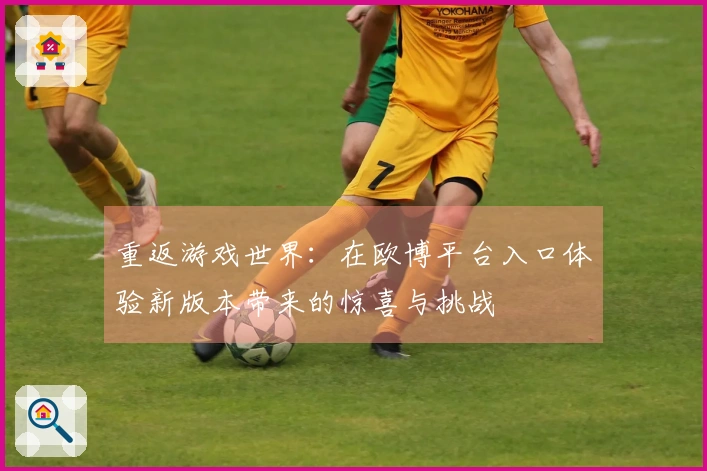 重返游戏世界：在欧博平台入口体验新版本带来的惊喜与挑战