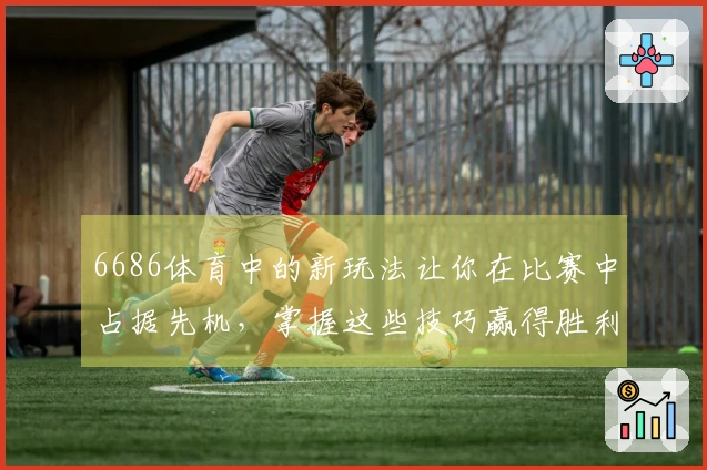 6686体育中的新玩法让你在比赛中占据先机，掌握这些技巧赢得胜利！