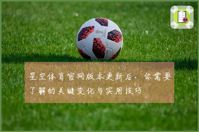 星空体育官网版本更新后，你需要了解的关键变化与实用技巧