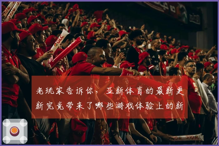 老玩家告诉你，亚新体育的最新更新究竟带来了哪些游戏体验上的新变化？