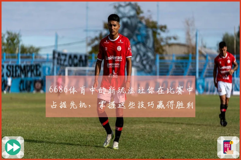6686体育中的新玩法让你在比赛中占据先机，掌握这些技巧赢得胜利！