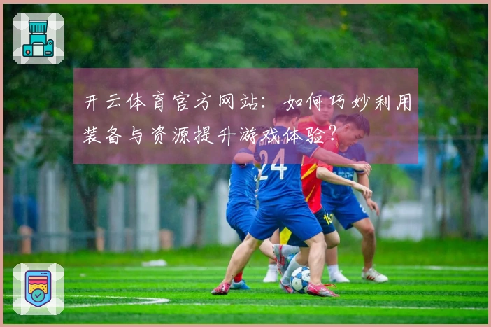 开云体育官方网站：如何巧妙利用装备与资源提升游戏体验？