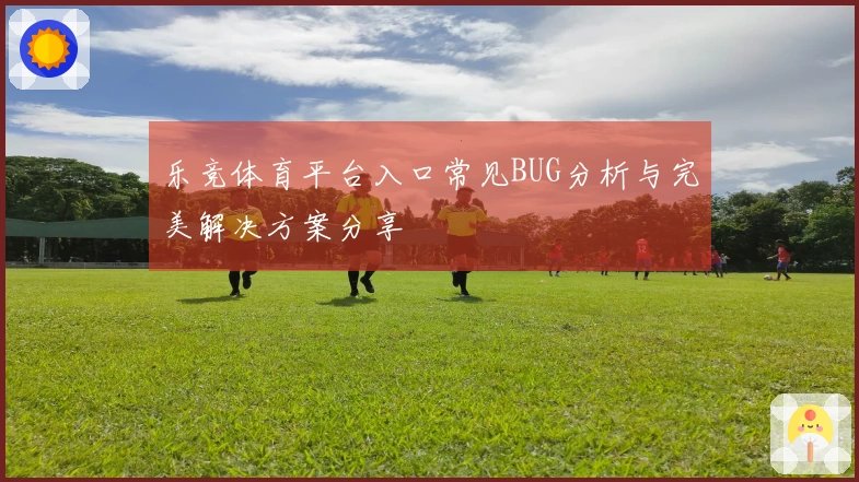 乐竞体育平台入口常见BUG分析与完美解决方案分享