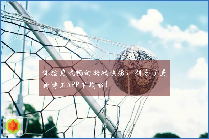 体验更流畅的游戏快感，别忘了更新博万APP下载哦！