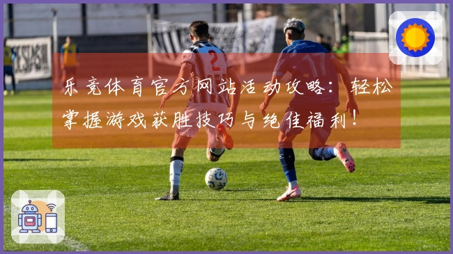 乐竞体育官方网站活动攻略：轻松掌握游戏获胜技巧与绝佳福利！