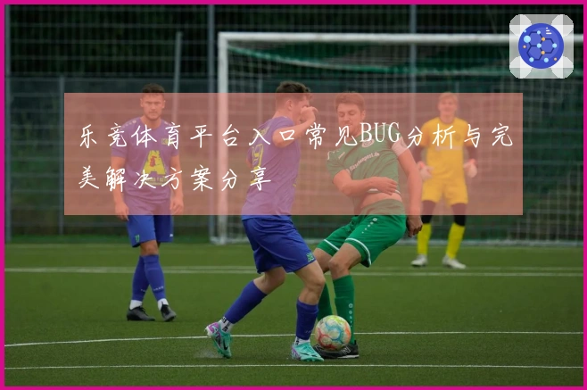 乐竞体育平台入口常见BUG分析与完美解决方案分享