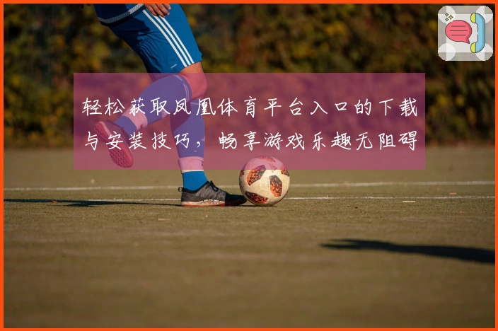 轻松获取凤凰体育平台入口的下载与安装技巧，畅享游戏乐趣无阻碍