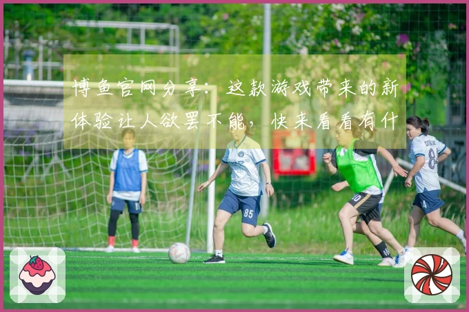 博鱼官网分享：这款游戏带来的新体验让人欲罢不能，快来看看有什么独特之处！