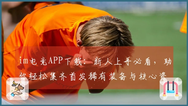 im电竞APP下载：新人上手必看，助你轻松集齐首发稀有装备与核心资源